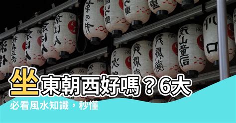 坐東朝西優點|【坐東朝西的房子】坐東朝西好嗎？6大必看風水知識，秒懂坐西。